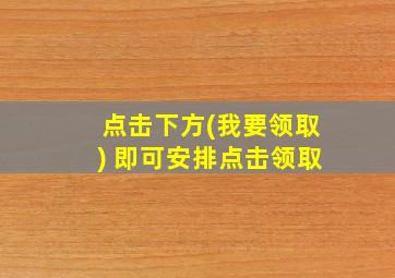 点击下方(我要领取) 即可安排点击领取